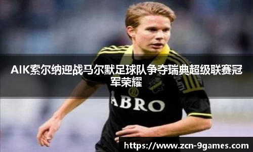 AIK索尔纳迎战马尔默足球队争夺瑞典超级联赛冠军荣耀