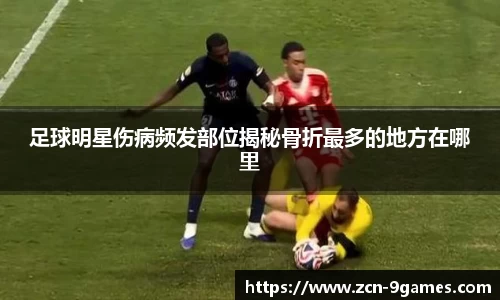 足球明星伤病频发部位揭秘骨折最多的地方在哪里